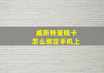 威斯特蛋糕卡怎么绑定手机上