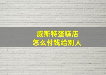 威斯特蛋糕店怎么付钱给别人