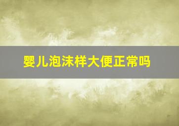 婴儿泡沫样大便正常吗