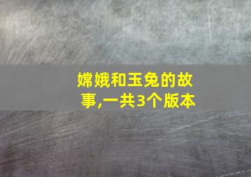 嫦娥和玉兔的故事,一共3个版本