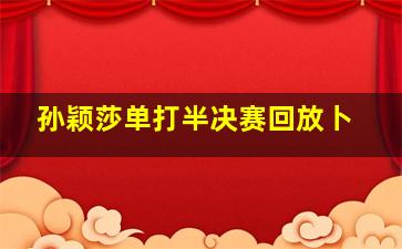 孙颖莎单打半决赛回放卜