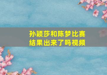 孙颖莎和陈梦比赛结果出来了吗视频