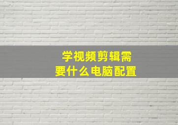 学视频剪辑需要什么电脑配置