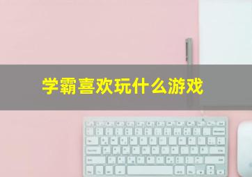 学霸喜欢玩什么游戏