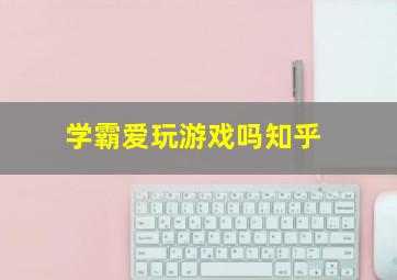 学霸爱玩游戏吗知乎