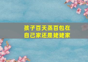 孩子百天蒸百包在自己家还是姥姥家