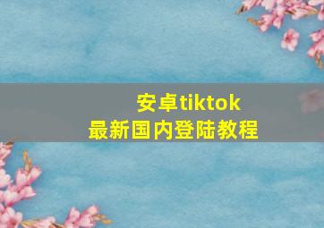 安卓tiktok最新国内登陆教程