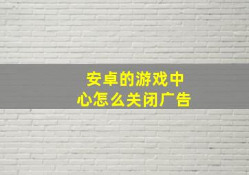 安卓的游戏中心怎么关闭广告