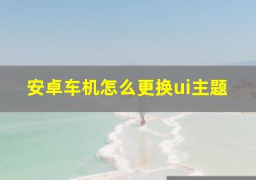 安卓车机怎么更换ui主题