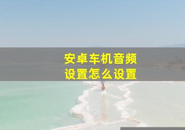 安卓车机音频设置怎么设置