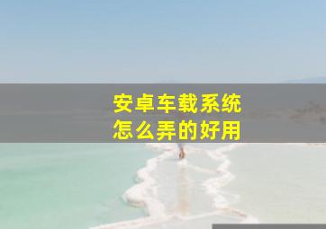 安卓车载系统怎么弄的好用