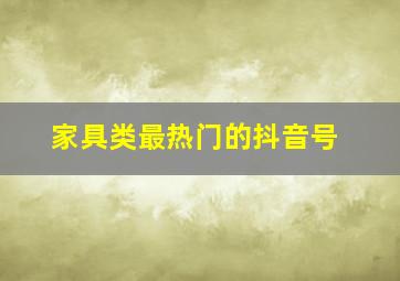 家具类最热门的抖音号