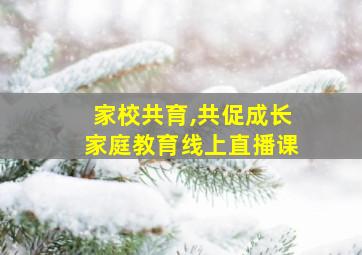 家校共育,共促成长家庭教育线上直播课