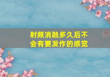 射频消融多久后不会有要发作的感觉