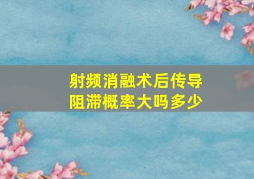 射频消融术后传导阻滞概率大吗多少