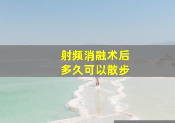 射频消融术后多久可以散步