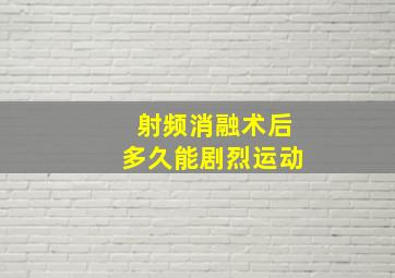 射频消融术后多久能剧烈运动