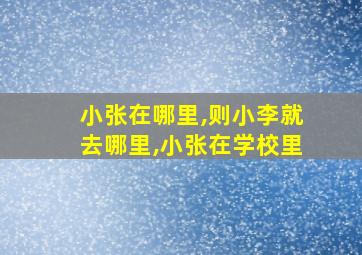 小张在哪里,则小李就去哪里,小张在学校里