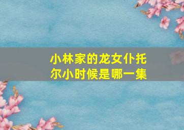 小林家的龙女仆托尔小时候是哪一集