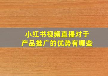 小红书视频直播对于产品推广的优势有哪些