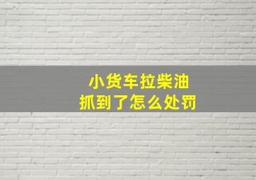 小货车拉柴油抓到了怎么处罚