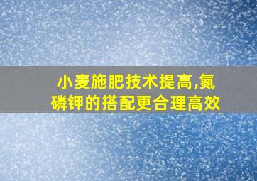 小麦施肥技术提高,氮磷钾的搭配更合理高效