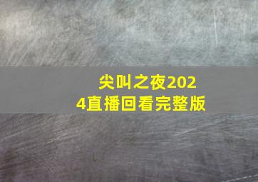 尖叫之夜2024直播回看完整版