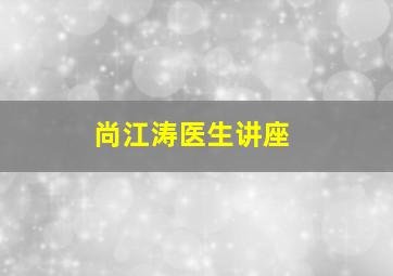 尚江涛医生讲座