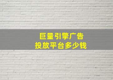 巨量引擎广告投放平台多少钱