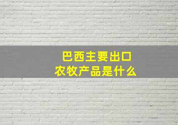 巴西主要出口农牧产品是什么