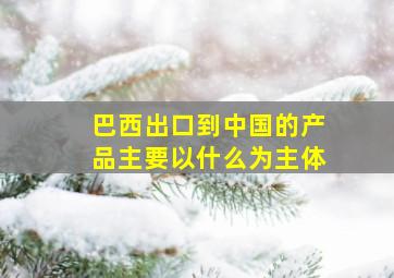 巴西出口到中国的产品主要以什么为主体