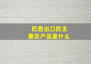 巴西出口的主要农产品是什么