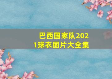 巴西国家队2021球衣图片大全集