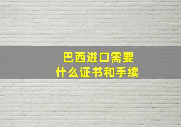 巴西进口需要什么证书和手续