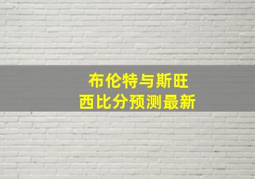 布伦特与斯旺西比分预测最新