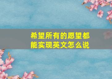 希望所有的愿望都能实现英文怎么说