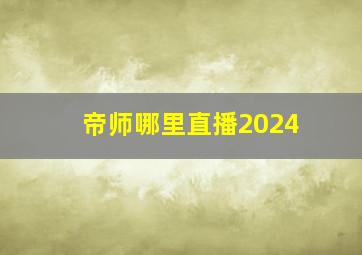 帝师哪里直播2024