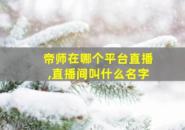 帝师在哪个平台直播,直播间叫什么名字