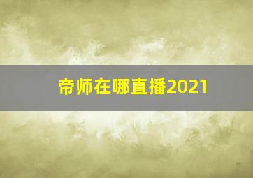 帝师在哪直播2021