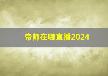 帝师在哪直播2024