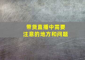 带货直播中需要注意的地方和问题