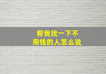 帮我找一下不用钱的人怎么说