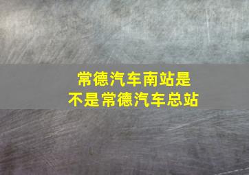 常德汽车南站是不是常德汽车总站