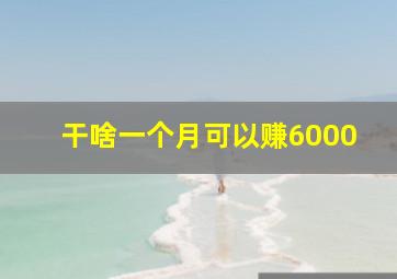 干啥一个月可以赚6000