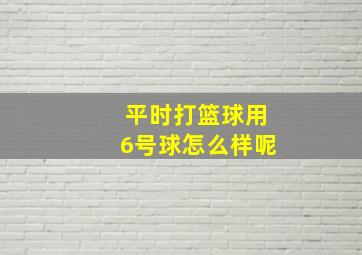 平时打篮球用6号球怎么样呢