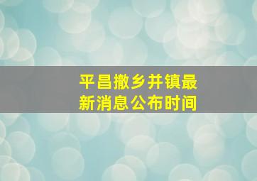 平昌撤乡并镇最新消息公布时间