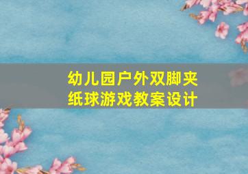 幼儿园户外双脚夹纸球游戏教案设计