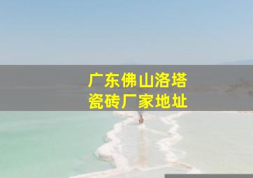 广东佛山洛塔瓷砖厂家地址