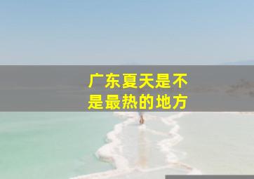 广东夏天是不是最热的地方