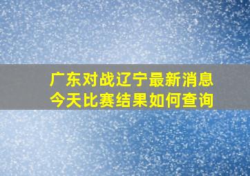 广东对战辽宁最新消息今天比赛结果如何查询